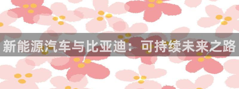 新宝gg平台下载安装：新能源汽车与比亚迪