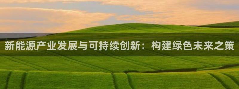 新宝gg返点模式:新能源产业发展与可持续创新:构建绿色未来之