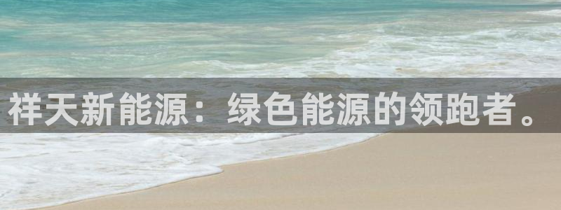 新宝gg手机登录:祥天新能源:绿色能源的领跑者。