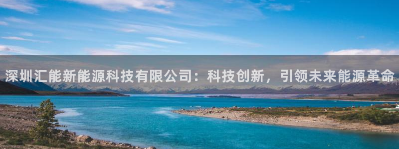 新宝gg创建奇迹:深圳汇能新能源科技有限公司:科技创新,引领
