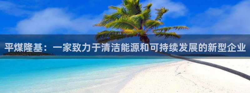 新宝gg娱乐：平煤隆基：一家致力于清洁能