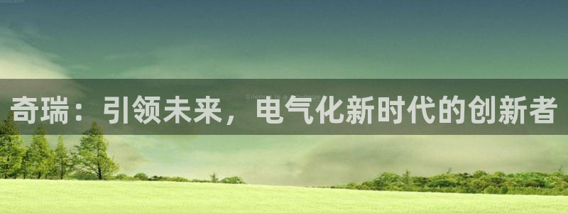 新宝gg q:奇瑞:引领未来,电气化新时代的创新者