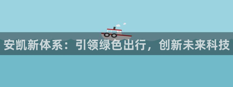 新宝GG啦78778:安凯新体系:引领绿色出行,创新未来科技