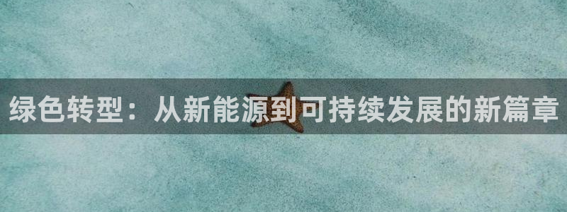 新宝gg手机官网登录:绿色转型:从新能源到可持续发展的新篇章