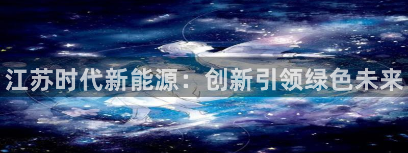 新宝gg入口网址：江苏时代新能源：创新引